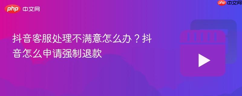 抖音客服处理不满意怎么办？抖音怎么申请强制退款