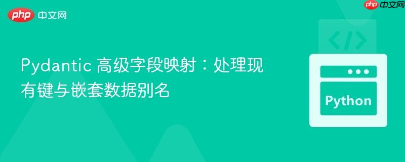 Pydantic 高级字段映射：处理现有键与嵌套数据别名