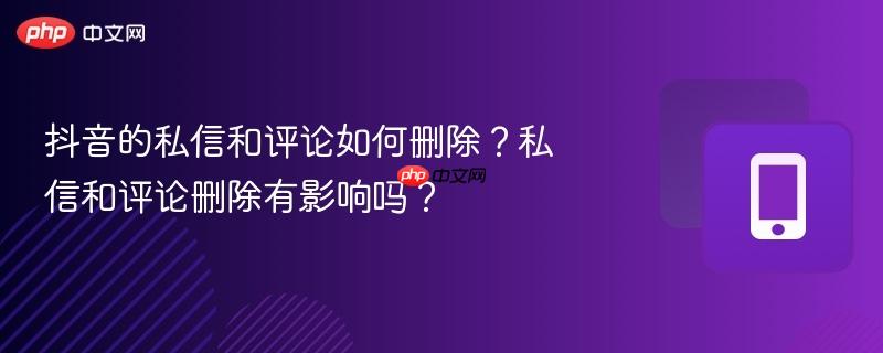 抖音的私信和评论如何删除？私信和评论删除有影响吗？