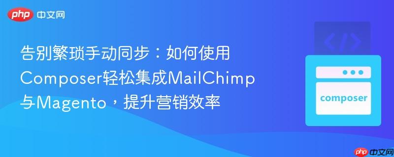 告别繁琐手动同步：如何使用composer轻松集成mailchimp与magento，提升营销效率