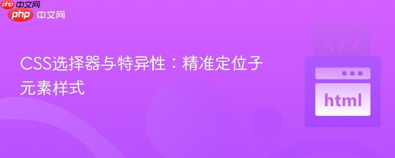 CSS选择器与特异性：精准定位子元素样式