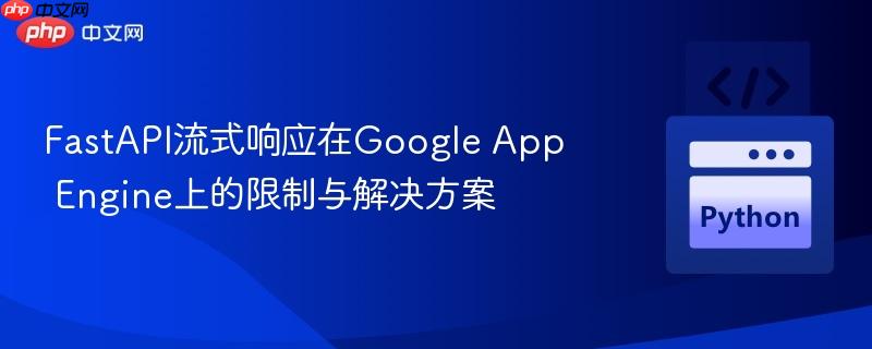 FastAPI流式响应在Google App Engine上的限制与解决方案
