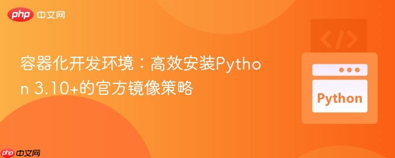 容器化开发环境：高效安装Python 3.10+的官方镜像策略