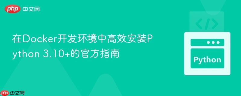 在Docker开发环境中高效安装Python 3.10+的官方指南