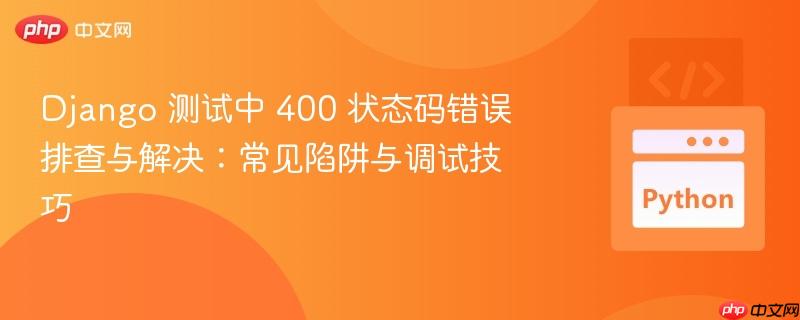 Django 测试中 400 状态码错误排查与解决：常见陷阱与调试技巧
