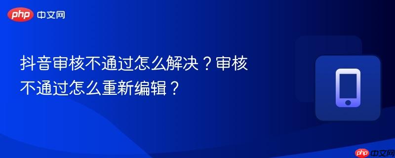 抖音审核不通过怎么解决？审核不通过怎么重新编辑？