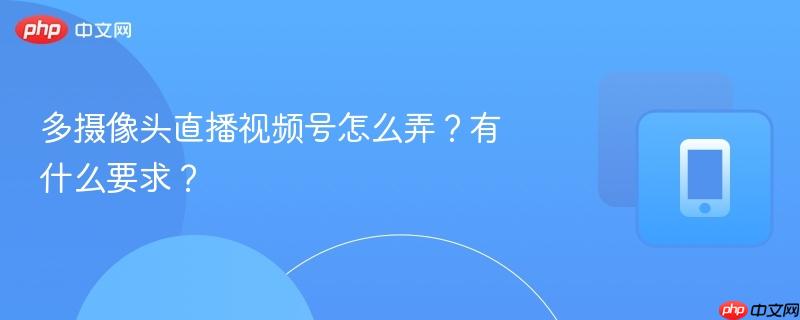 多摄像头直播视频号怎么弄？有什么要求？