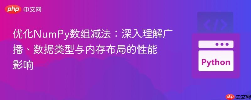 优化NumPy数组减法：深入理解广播、数据类型与内存布局的性能影响