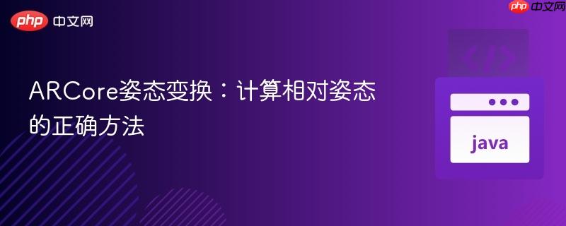 ARCore姿态变换：计算相对姿态的正确方法