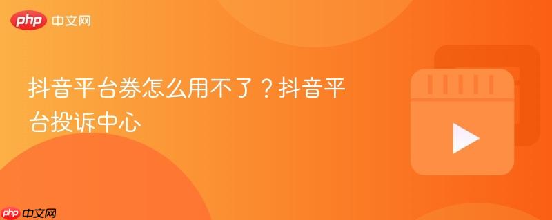 抖音平台券怎么用不了?抖音平台投诉中心