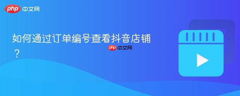 如何通过订单编号查看抖音店铺？