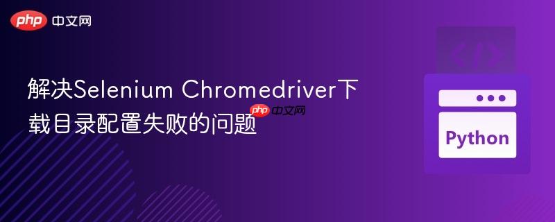 解决Selenium Chromedriver下载目录配置失败的问题
