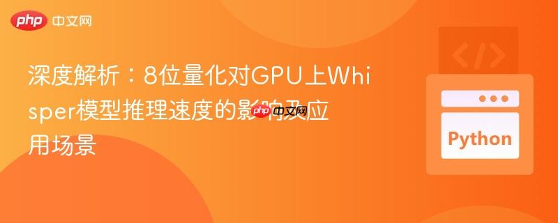 深度解析：8位量化对GPU上Whisper模型推理速度的影响及应用场景