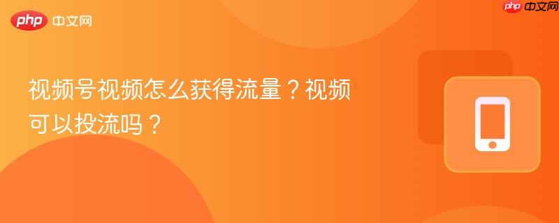 视频号视频怎么获得流量？视频可以投流吗？