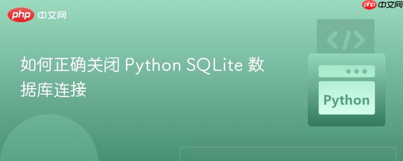如何正确关闭 Python SQLite 数据库连接