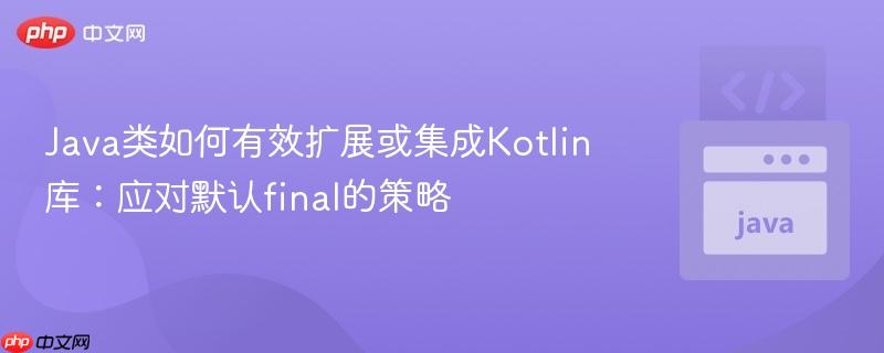 Java类如何有效扩展或集成Kotlin库：应对默认final的策略