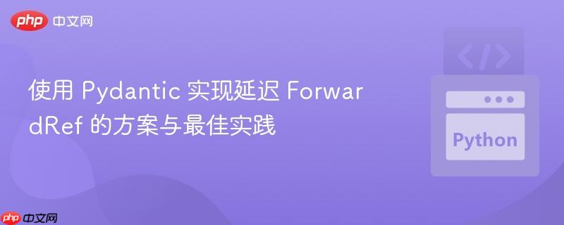 使用 Pydantic 实现延迟 ForwardRef 的方案与最佳实践