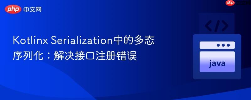 Kotlinx Serialization中的多态序列化：解决接口注册错误