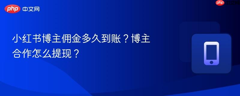 小红书博主佣金多久到账？博主合作怎么提现？
