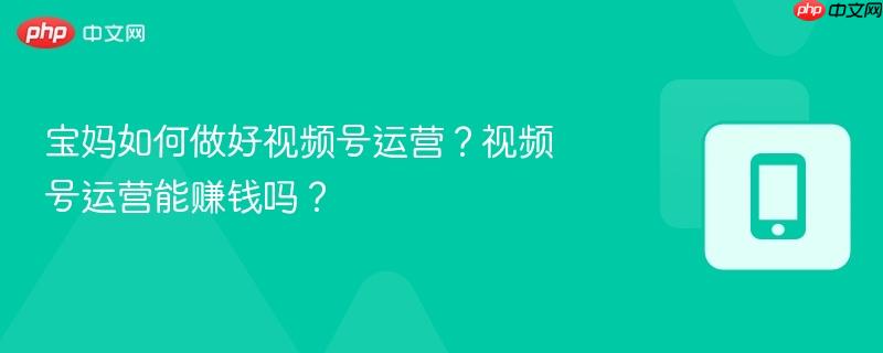 宝妈如何做好视频号运营？视频号运营能赚钱吗？