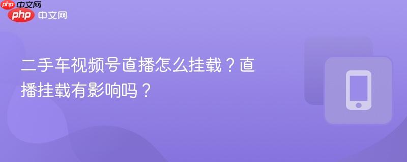 二手车视频号直播怎么挂载？直播挂载有影响吗？