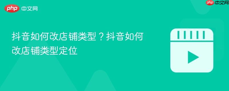 抖音如何改店铺类型？抖音如何改店铺类型定位