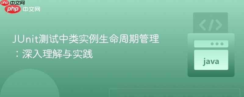 JUnit测试中类实例生命周期管理：深入理解与实践