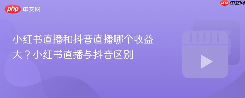 小红书直播和抖音直播哪个收益大？小红书直播与抖音区别