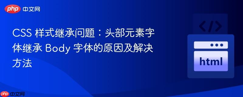 css 样式继承问题：头部元素字体继承 body 字体的原因及解决方法