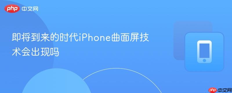 即将到来的时代iphone曲面屏技术会出现吗