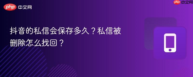 抖音的私信会保存多久？私信被删除怎么找回？