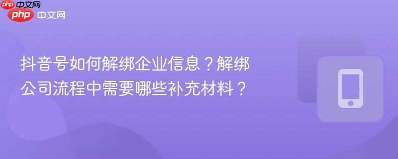 抖音号如何解绑企业信息？解绑公司流程中需要哪些补充材料？
