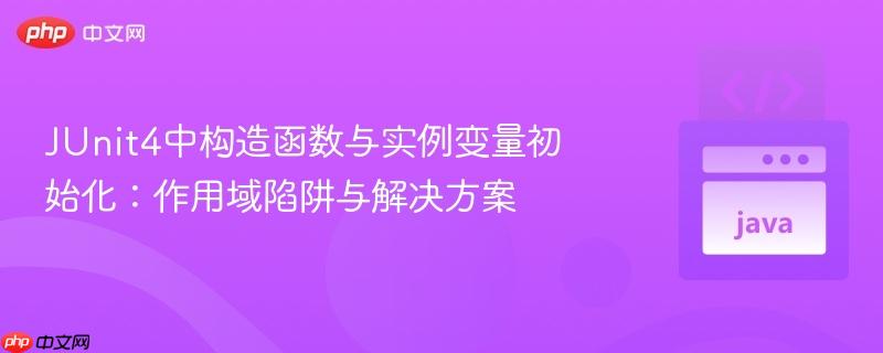 JUnit4中构造函数与实例变量初始化：作用域陷阱与解决方案