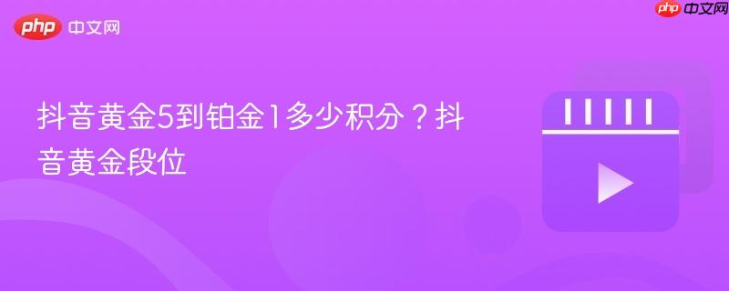 抖音黄金5到铂金1多少积分？抖音黄金段位