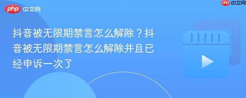 抖音被无限期禁言怎么解除？抖音被无限期禁言怎么解除并且已经申诉一次了