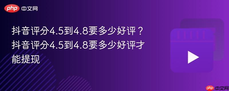 抖音评分4.5到4.8要多少好评？抖音评分4.5到4.8要多少好评才能提现