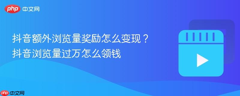 抖音额外浏览量奖励怎么变现？抖音浏览量过万怎么领钱