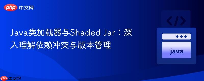 Java类加载器与Shaded Jar：深入理解依赖冲突与版本管理