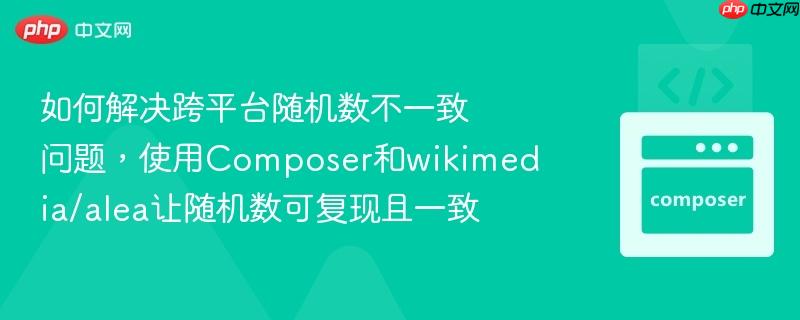 如何解决跨平台随机数不一致问题，使用Composer和wikimedia/alea让随机数可复现且一致