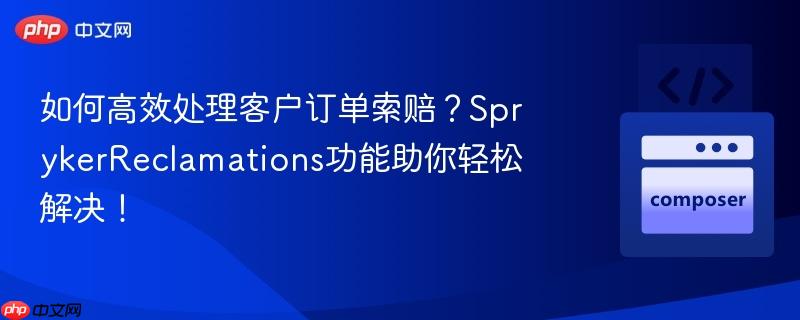 如何高效处理客户订单索赔？SprykerReclamations功能助你轻松解决！