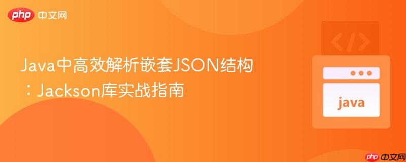 Java中高效解析嵌套JSON结构：Jackson库实战指南