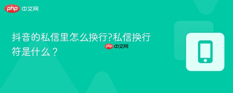 抖音的私信里怎么换行?私信换行符是什么?