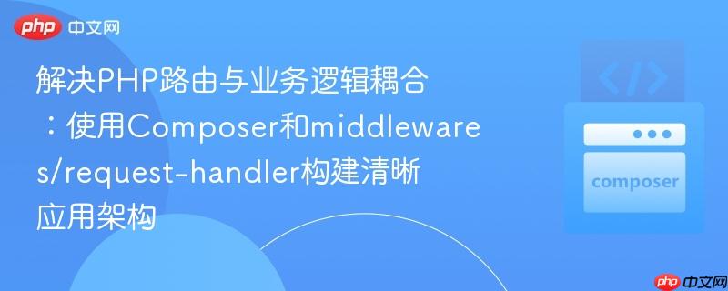 解决PHP路由与业务逻辑耦合：使用Composer和middlewares/request-handler构建清晰应用架构