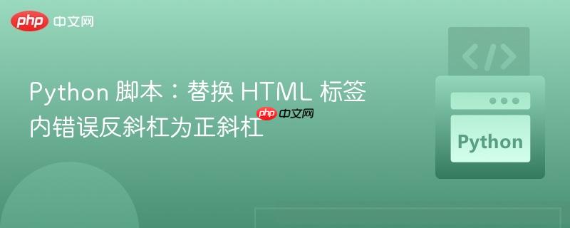 Python 脚本：替换 HTML 标签内错误反斜杠为正斜杠