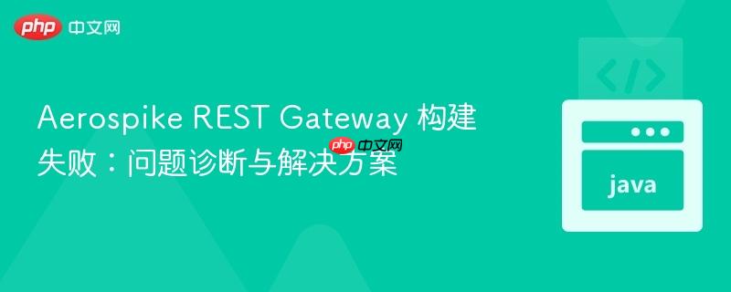 aerospike rest gateway 构建失败：问题诊断与解决方案