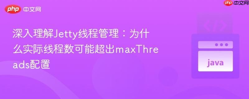 深入理解Jetty线程管理：为什么实际线程数可能超出maxThreads配置