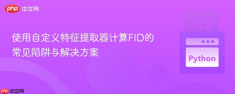 使用自定义特征提取器计算FID的常见陷阱与解决方案