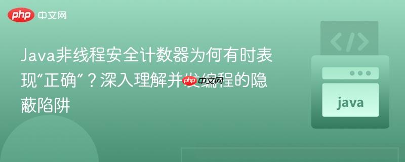 Java非线程安全计数器为何有时表现“正确”？深入理解并发编程的隐蔽陷阱