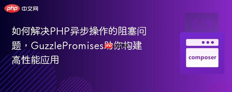如何解决PHP异步操作的阻塞问题，GuzzlePromises助你构建高性能应用