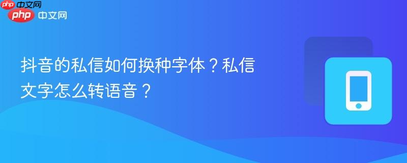 抖音的私信如何换种字体？私信文字怎么转语音？